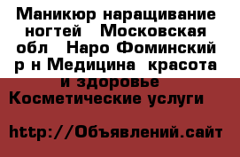 Маникюр наращивание ногтей - Московская обл., Наро-Фоминский р-н Медицина, красота и здоровье » Косметические услуги   